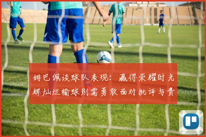姆巴佩谈球队表现：赢得荣耀时光辉灿烂输球则需勇敢面对批评与责任
