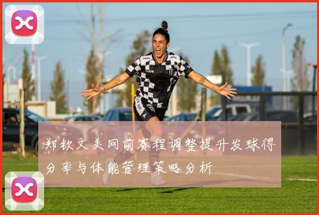 郑钦文美网前赛程调整提升发球得分率与体能管理策略分析