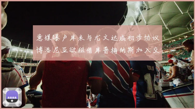 意媒曝卢库米与尤文达成初步协议博洛尼亚欲租借库普梅纳斯加入交易