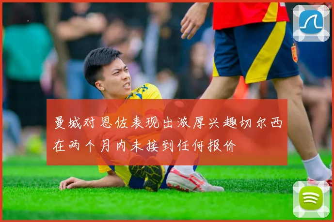 曼城对恩佐表现出浓厚兴趣切尔西在两个月内未接到任何报价
